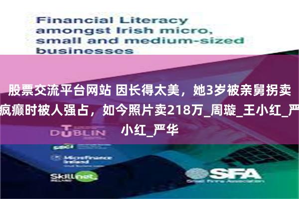 股票交流平台网站 因长得太美，她3岁被亲舅拐卖，疯癫时被人强占，如今照片卖218万_周璇_王小红_严华