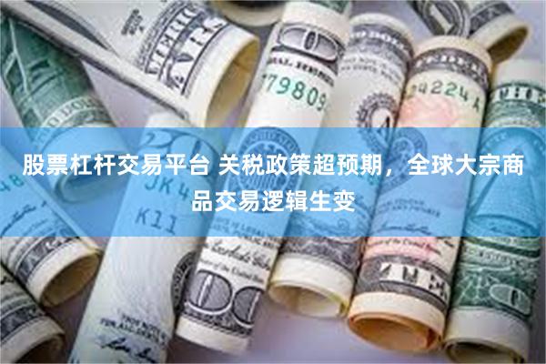 股票杠杆交易平台 关税政策超预期，全球大宗商品交易逻辑生变
