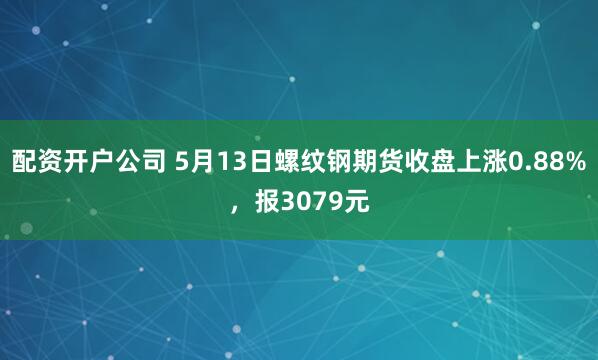 配资开户公司 5月13日螺纹钢期货收盘上涨0.88%，报3079元