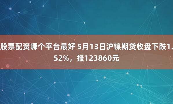 股票配资哪个平台最好 5月13日沪镍期货收盘下跌1.52%，报123860元