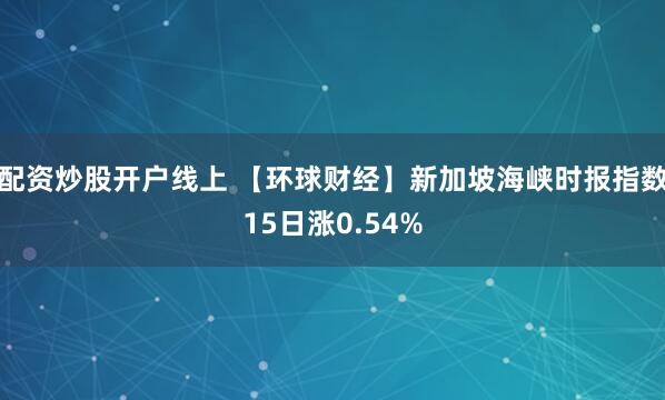 配资炒股开户线上 【环球财经】新加坡海峡时报指数15日涨0.54%