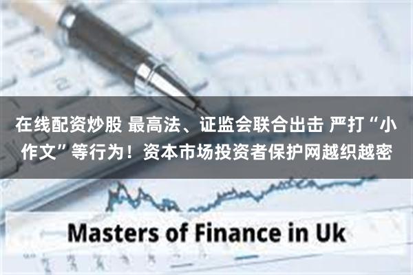 在线配资炒股 最高法、证监会联合出击 严打“小作文”等行为！资本市场投资者保护网越织越密