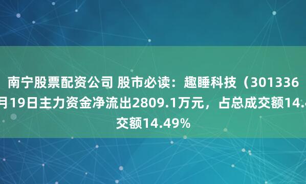 南宁股票配资公司 股市必读：趣睡科技（301336）5月19日主力资金净流出2809.1万元，占总成交额14.49%