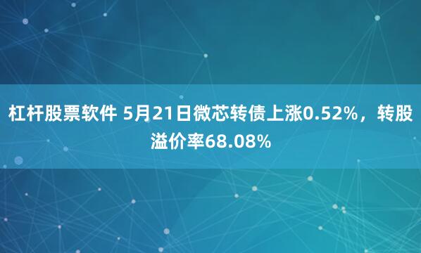 杠杆股票软件 5月21日微芯转债上涨0.52%，转股溢价率68.08%