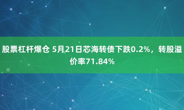 股票杠杆爆仓 5月21日芯海转债下跌0.2%，转股溢价率71.84%