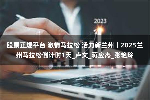股票正规平台 激情马拉松 活力新兰州｜2025兰州马拉松倒计时1天_卢文_蒋应杰_张艳玲