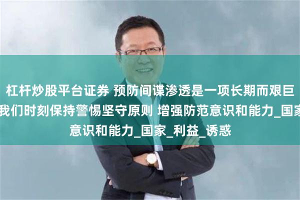 杠杆炒股平台证券 预防间谍渗透是一项长期而艰巨的任务 需要我们时刻保持警惕坚守原则 增强防范意识和能力_国家_利益_诱惑