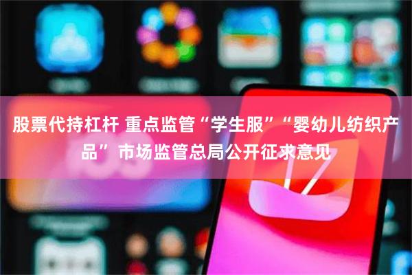 股票代持杠杆 重点监管“学生服”“婴幼儿纺织产品” 市场监管总局公开征求意见