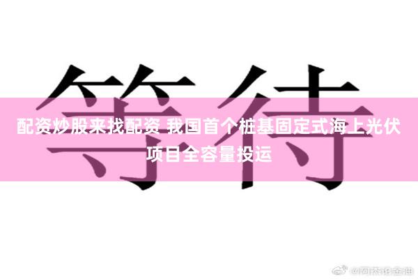 配资炒股来找配资 我国首个桩基固定式海上光伏项目全容量投运