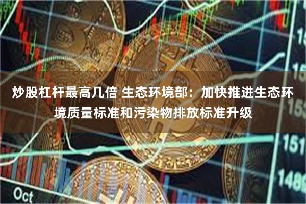 炒股杠杆最高几倍 生态环境部:加快推进生态环境质量标准和污染物排放标准升级
