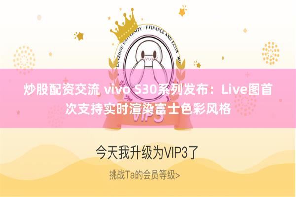 炒股配资交流 vivo S30系列发布:Live图首次支持实时渲染富士色彩风格
