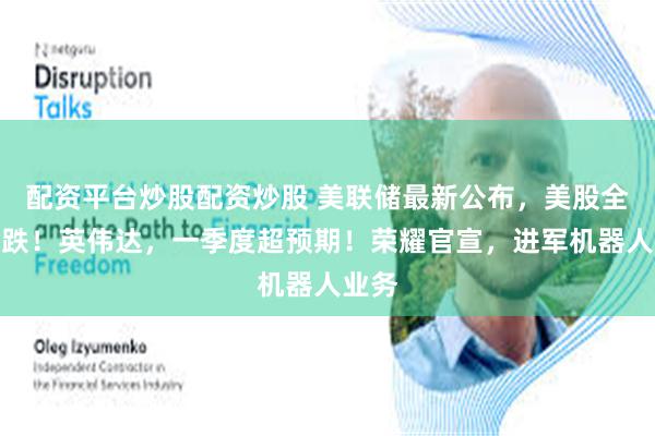 配资平台炒股配资炒股 美联储最新公布,美股全线收跌!英伟达,一季度超预期!荣耀官宣,进军机器人业务
