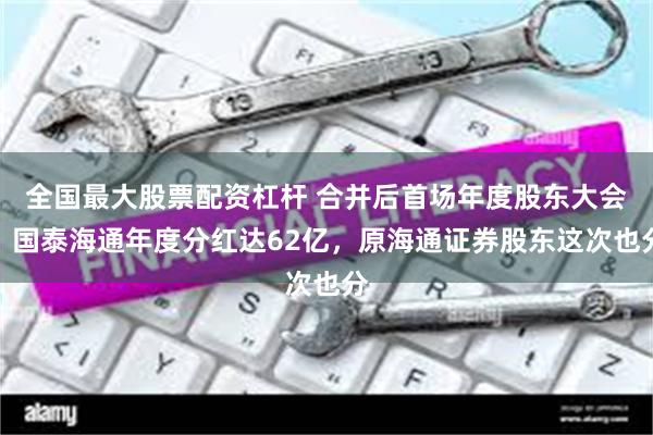 全国最大股票配资杠杆 合并后首场年度股东大会!国泰海通年度分红达62亿,原海通证券股东这次也分