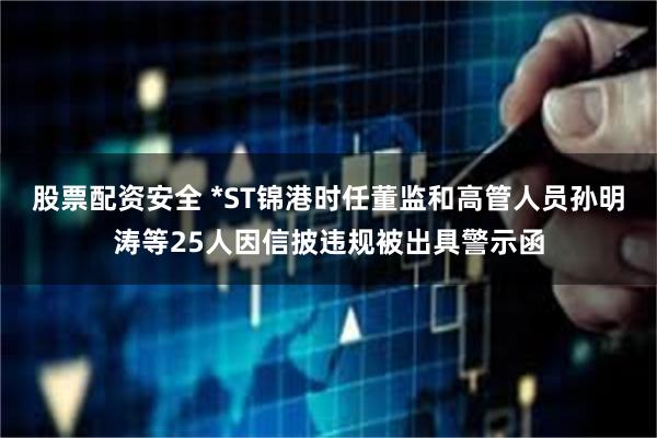 股票配资安全 *ST锦港时任董监和高管人员孙明涛等25人因信披违规被出具警示函
