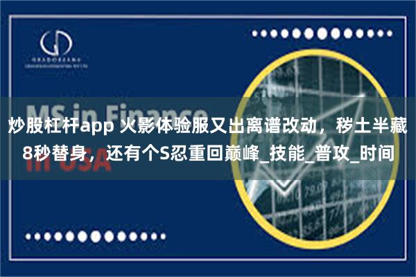 炒股杠杆app 火影体验服又出离谱改动，秽土半藏8秒替身，还有个S忍重回巅峰_技能_普攻_时间