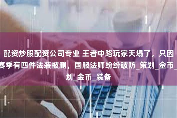 配资炒股配资公司专业 王者中路玩家天塌了，只因S40赛季有四件法装被删，国服法师纷纷破防_策划_金币_装备