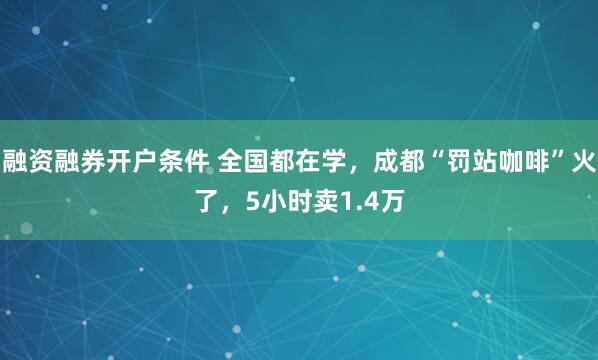 融资融券开户条件 全国都在学，成都“罚站咖啡”火了，5小时卖1.4万