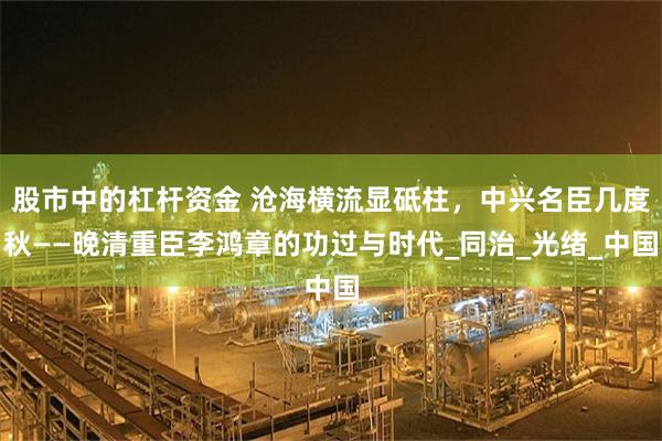 股市中的杠杆资金 沧海横流显砥柱，中兴名臣几度秋——晚清重臣李鸿章的功过与时代_同治_光绪_中国