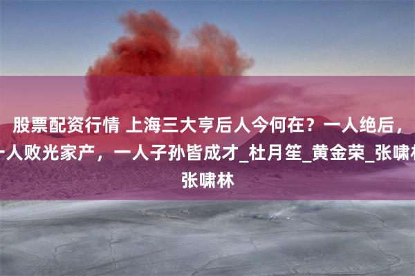 股票配资行情 上海三大亨后人今何在？一人绝后，一人败光家产，一人子孙皆成才_杜月笙_黄金荣_张啸林