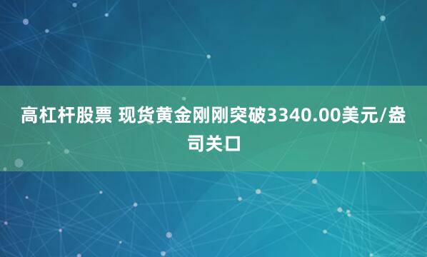 高杠杆股票 现货黄金刚刚突破3340.00美元/盎司关口