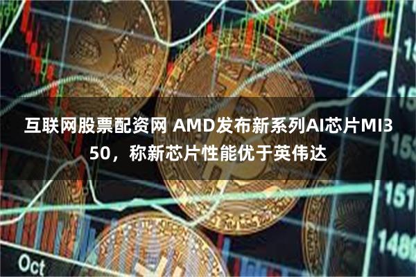 互联网股票配资网 AMD发布新系列AI芯片MI350，称新芯片性能优于英伟达