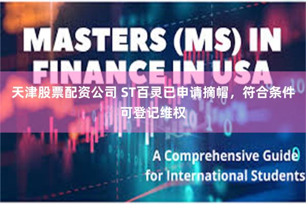 天津股票配资公司 ST百灵已申请摘帽，符合条件可登记维权