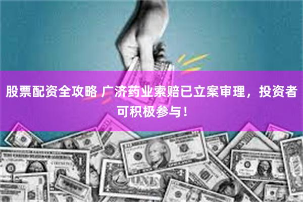 股票配资全攻略 广济药业索赔已立案审理，投资者可积极参与！