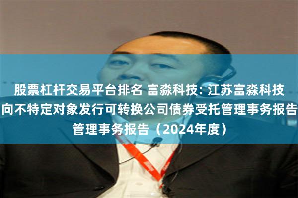 股票杠杆交易平台排名 富淼科技: 江苏富淼科技股份有限公司向不特定对象发行可转换公司债券受托管理事务报告(2024年度)