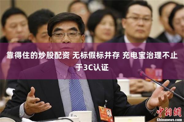 靠得住的炒股配资 无标假标并存 充电宝治理不止于3C认证