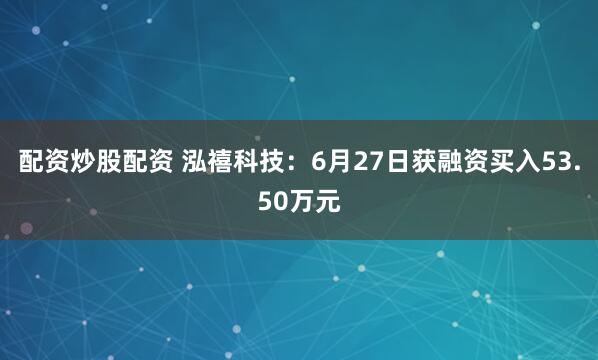 配资炒股配资 泓禧科技:6月27日获融资买入53.50万元