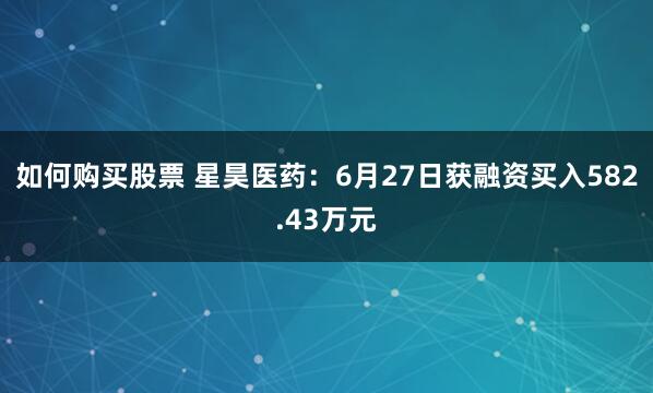 如何购买股票 星昊医药:6月27日获融资买入582.43万元
