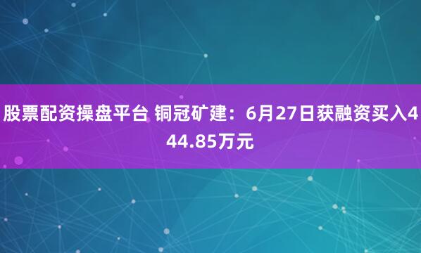 股票配资操盘平台 铜冠矿建:6月27日获融资买入444.85万元