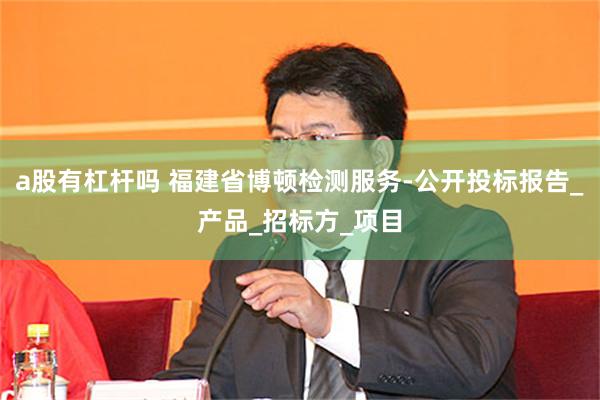 a股有杠杆吗 福建省博顿检测服务-公开投标报告_产品_招标方_项目