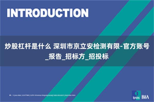 炒股杠杆是什么 深圳市京立安检测有限-官方账号_报告_招标方_招投标