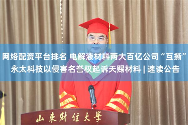 网络配资平台排名 电解液材料两大百亿公司“互撕” 永太科技以侵害名誉权起诉天赐材料 | 速读公告