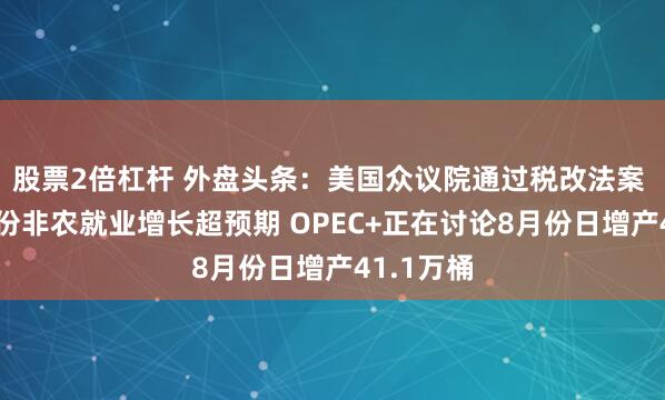 股票2倍杠杆 外盘头条：美国众议院通过税改法案 美国6月份非农就业增长超预期 OPEC+正在讨论8月份日增产41.1万桶