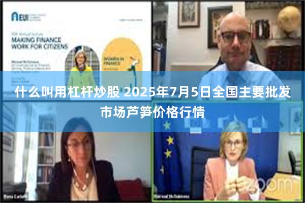 什么叫用杠杆炒股 2025年7月5日全国主要批发市场芦笋价格行情