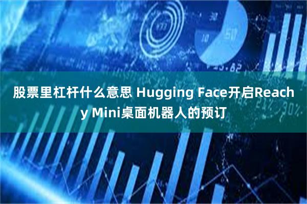 股票里杠杆什么意思 Hugging Face开启Reachy Mini桌面机器人的预订