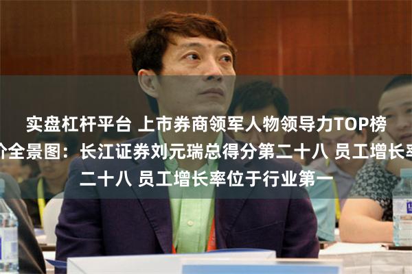 实盘杠杆平台 上市券商领军人物领导力TOP榜丨行业数据评价全景图:长江证券刘元瑞总得分第二十八 员工增长率位于行业第一