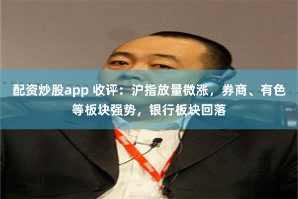 配资炒股app 收评:沪指放量微涨,券商、有色等板块强势,银行板块回落