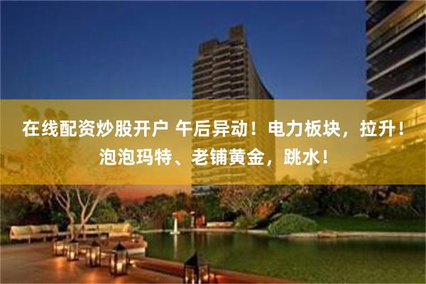 在线配资炒股开户 午后异动!电力板块,拉升!泡泡玛特、老铺黄金,跳水!