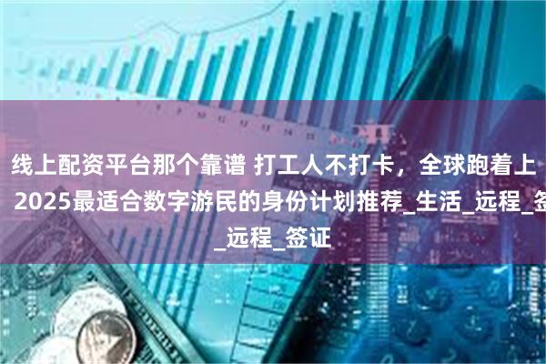 线上配资平台那个靠谱 打工人不打卡,全球跑着上班:2025最适合数字游民的身份计划推荐_生活_远程_签证