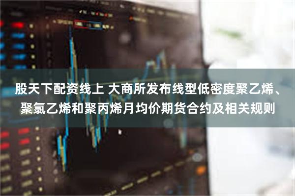 股天下配资线上 大商所发布线型低密度聚乙烯、聚氯乙烯和聚丙烯月均价期货合约及相关规则