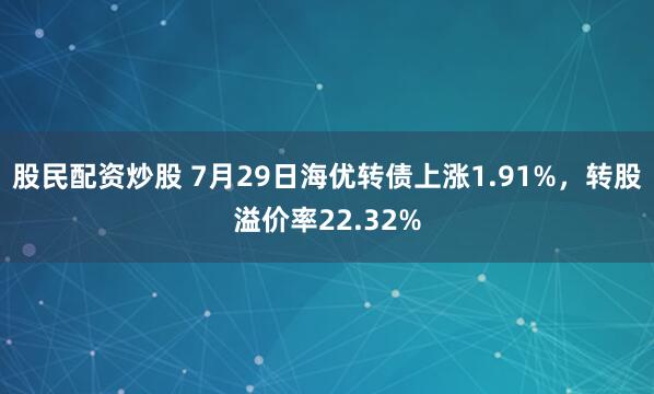 股民配资炒股 7月29日海优转债上涨1.91%，转股溢价率22.32%
