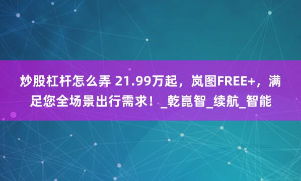 炒股杠杆怎么弄 21.99万起,岚图FREE+,满足您全场景出行需求!_乾崑智_续航_智能