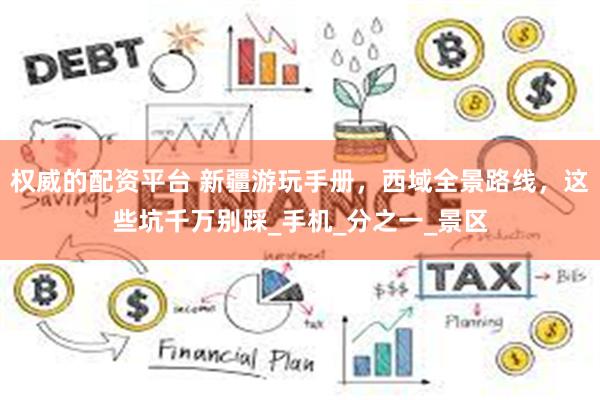 权威的配资平台 新疆游玩手册,西域全景路线,这些坑千万别踩_手机_分之一_景区