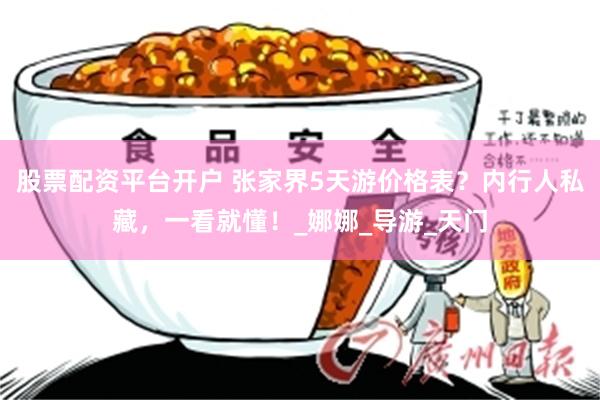 股票配资平台开户 张家界5天游价格表?内行人私藏,一看就懂!_娜娜_导游_天门