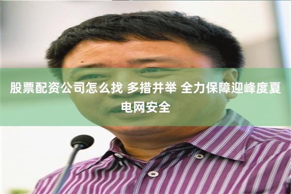 股票配资公司怎么找 多措并举 全力保障迎峰度夏电网安全