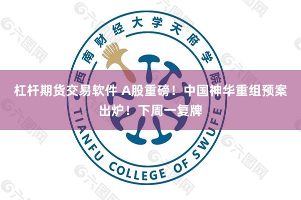 杠杆期货交易软件 A股重磅!中国神华重组预案出炉!下周一复牌