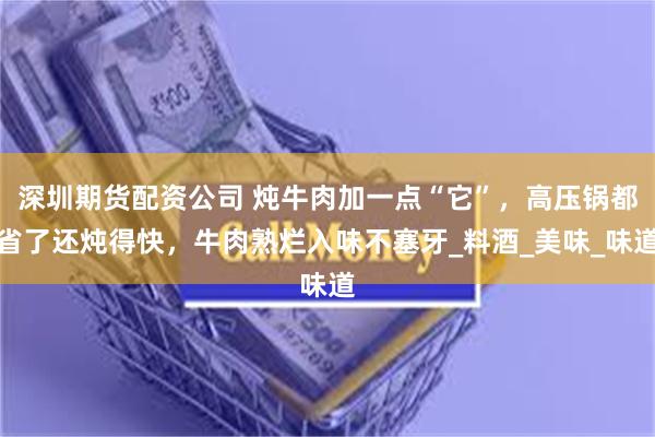 深圳期货配资公司 炖牛肉加一点“它”,高压锅都省了还炖得快,牛肉熟烂入味不塞牙_料酒_美味_味道